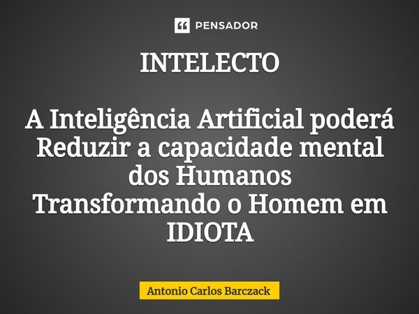 ⁠INTELECTO A Inteligência Artificial poderá Reduzir a capacidade mental dos Humanos Transformando o Homem em IDIOTA... Frase de Antonio Carlos Barczack.