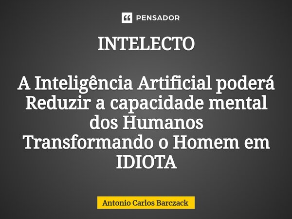 ⁠INTELECTO A Inteligência Artificial poderá Reduzir a capacidade mental dos Humanos Transformando o Homem em IDIOTA... Frase de Antonio Carlos Barczack.