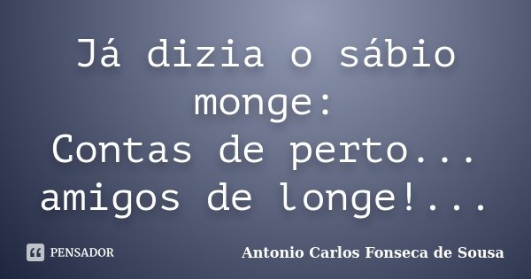 Já dizia o sábio monge: Contas de perto... amigos de longe!...... Frase de Antonio Carlos Fonseca de Sousa.