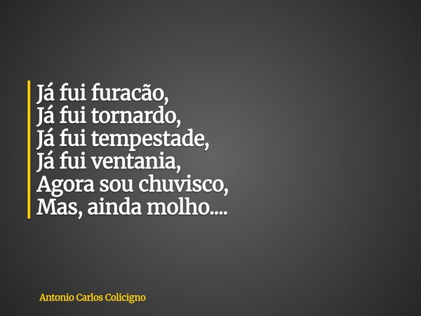 Já fui furacão, Já fui tornardo, Já fui tempestade, Já fui ventania, Agora sou chuvisco, Mas, ainda molho....... Frase de Antonio Carlos Colicigno.