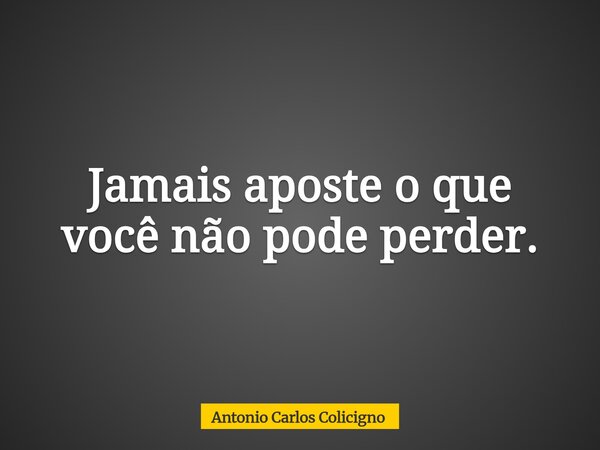 Jamais aposte o que você não pode perder.... Frase de Antonio Carlos Colicigno.