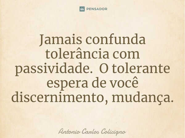 ⁠Jamais confunda tolerância com passividade. O tolerante espera de você discernimento, mudança.... Frase de Antonio Carlos Colicigno.