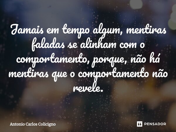 ⁠Jamais em tempo algum, mentiras faladas se alinham com o comportamento, porque, não há mentiras que o comportamento não revele.... Frase de Antonio Carlos Colicigno.