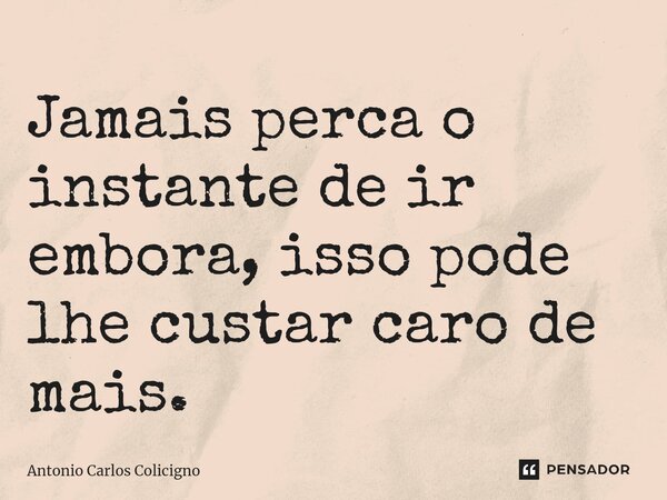 Jamais perca o instante de ir embora, isso pode lhe custar caro de mais.⁠... Frase de Antonio Carlos Colicigno.