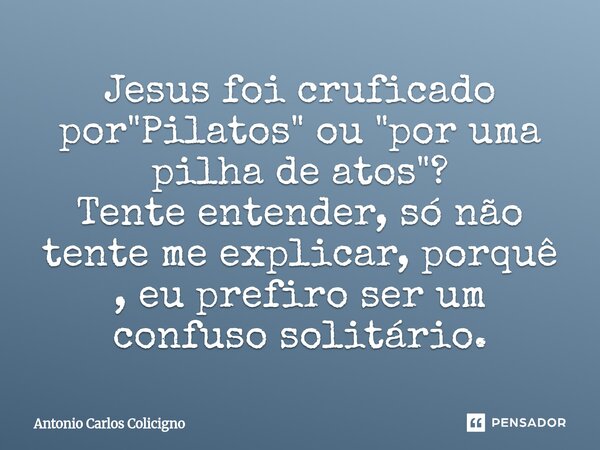 Jesus foi cruficado por "Pilatos" ou "por uma pilha de atos"? Tente entender, só não tente me explicar, porquê , eu prefiro ser um confuso s... Frase de Antonio Carlos Colicigno.