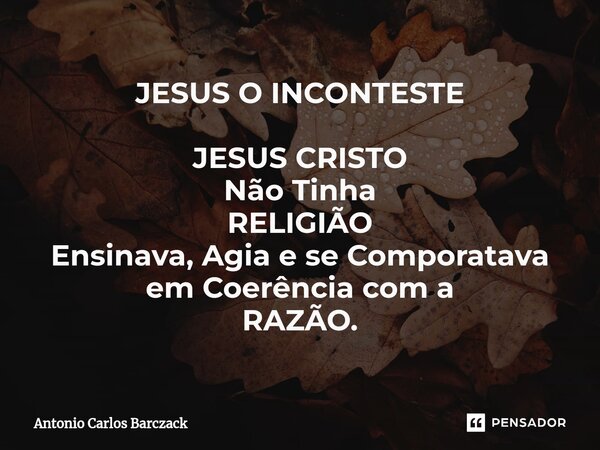 ⁠JESUS O INCONTESTE JESUS CRISTO Não Tinha RELIGIÃO Ensinava, Agia e se Comporatava em Coerência com a RAZÃO.... Frase de Antonio Carlos Barczack.