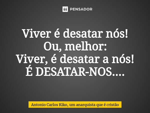 ⁠Viver é desatar nós!
Ou, melhor:
Viver, é desatar a nós!
É DESATAR-NOS....... Frase de Antonio Carlos Kiko, um anarquista que é cristão.