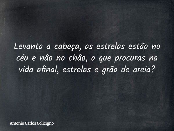 Levanta a cabeça, as estrelas estão no céu e não no chão, o que procuras na vida afinal, estrelas e grão de areia?... Frase de Antonio Carlos Colicigno.