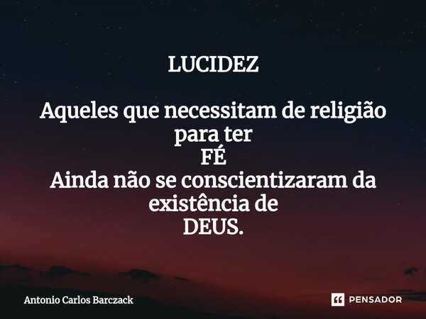 ⁠LUCIDEZ Aqueles que necessitam de religião para ter FÉ Ainda não se conscientizaram da existência de DEUS.... Frase de Antonio Carlos Barczack.