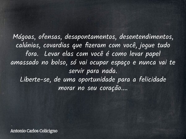 Mágoas, ofensas, desapontamentos, desentendimentos, calúnias, covardias que fizeram com você, jogue tudo fora. Levar elas com você é como levar papel amassado n... Frase de Antonio Carlos Colicigno.