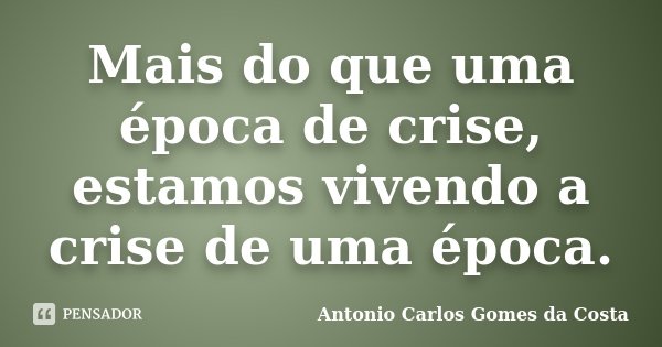 Mais do que uma época de crise, estamos vivendo a crise de uma época.... Frase de Antonio Carlos Gomes da Costa.