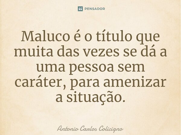 ⁠Maluco é o título que muita das vezes se dá a uma pessoa sem caráter, para amenizar a situação.... Frase de Antonio Carlos Colicigno.