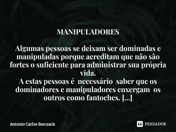 ⁠
MANIPULADORES Algumas pessoas se deixam ser dominadas e manipuladas porque acreditam que não são fortes o suficiente para administrar sua própria vida.
A esta... Frase de Antonio Carlos Barczack.