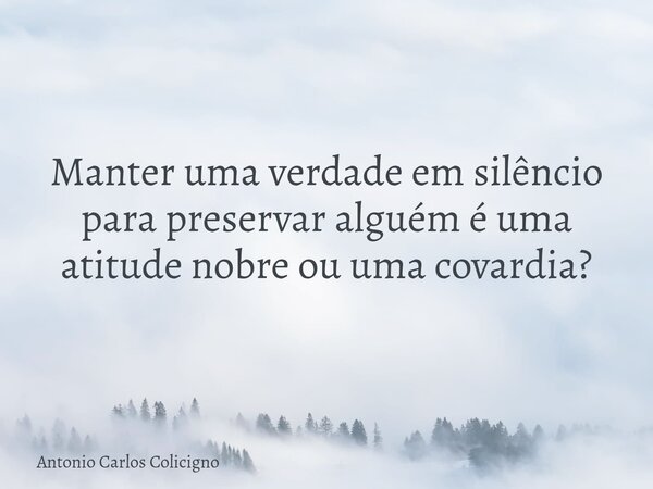 Manter uma verdade em silêncio para preservar alguém é uma atitude nobre ou uma covardia?... Frase de Antonio Carlos Colicigno.