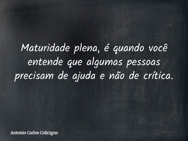 Maturidade plena, é quando você entende que algumas pessoas precisam de ajuda e não de crítica.... Frase de Antonio Carlos Colicigno.