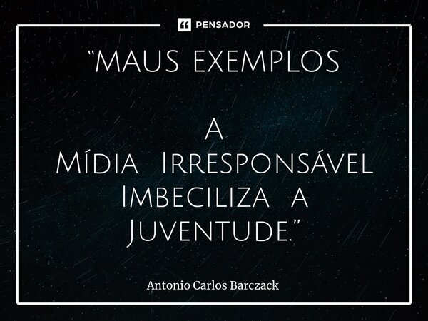⁠“MAUS EXEMPLOS A Mídia Irresponsável Imbeciliza a Juventude.”... Frase de Antonio Carlos Barczack.