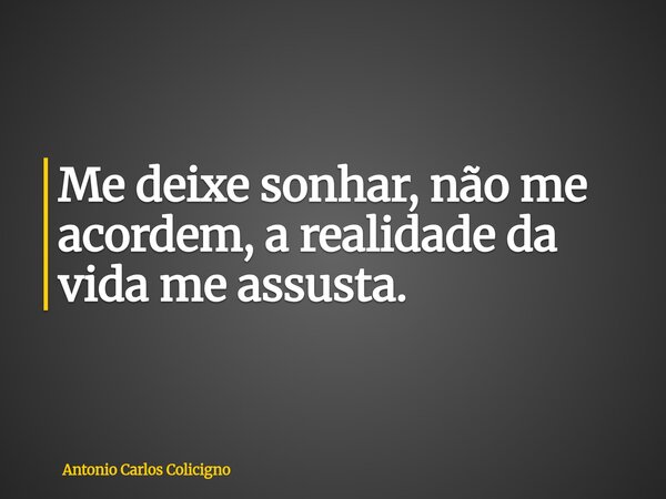 Me deixe sonhar, não me acordem, a realidade da vida me assusta.... Frase de Antonio Carlos Colicigno.