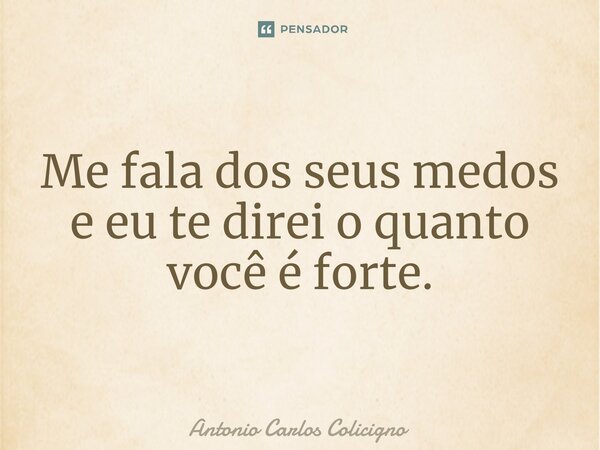 ⁠Me fala dos seus medos e eu te direi o quanto você é forte.... Frase de Antonio Carlos Colicigno.