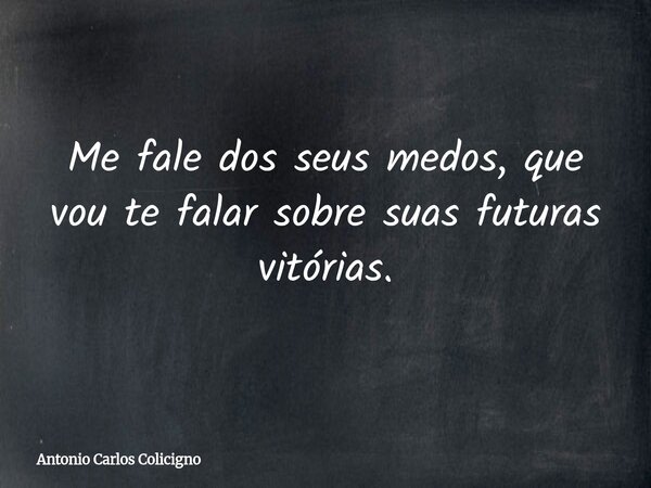 Me fale dos seus medos, que vou te falar sobre suas futuras vitórias.... Frase de Antonio Carlos Colicigno.