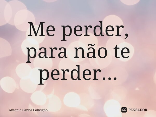 ⁠Me perdir, para não te perder...... Frase de Antonio Carlos Colicigno.