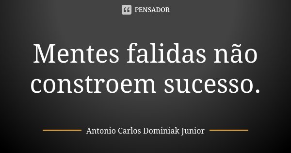 Mentes falidas não constroem sucesso.... Frase de Antonio Carlos Dominiak Junior.