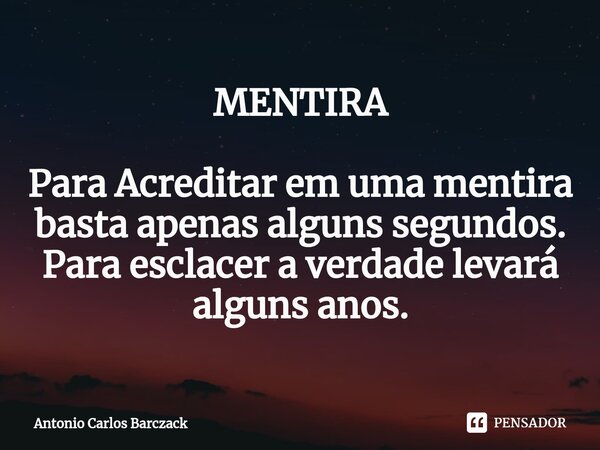 ⁠MENTIRA Para Acreditar em uma mentira basta apenas alguns segundos. Para esclacer a verdade levará alguns anos.... Frase de Antonio Carlos Barczack.