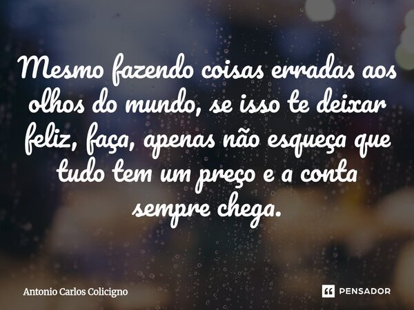 ⁠Mesmo fazendo coisas erradas aos olhos do mundo, se isso te deixar feliz, faça, apenas não esqueça que tudo tem um preço e a conta sempre chega.... Frase de Antonio Carlos Colicigno.