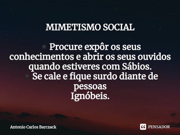 ⁠MIMETISMO SOCIAL ▪︎Procure expôr os seus conhecimentos e abrir os seus ouvidos quando estiveres com Sábios. ▪︎Se cale e fique surdo diante de pessoas Ignóbeis.... Frase de Antonio Carlos Barczack.