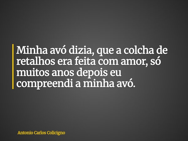 Minha avó dizia, que a colcha de retalhos era feita com amor, só muitos anos depois eu compreendi a minha avó.... Frase de Antonio Carlos Colicigno.