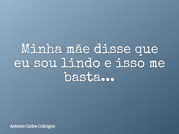 Minha mãe disse que eu sou lindo e isso me basta...... Frase de Antonio Carlos Colicigno.