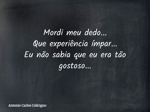 Mordi meu dedo... Que experiência ímpar... Eu não sabia que eu era tão gostoso...... Frase de Antonio Carlos Colicigno.