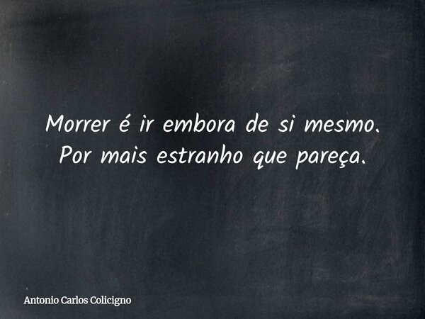 Morrer é ir embora de si mesmo. Por mais estranho que pareça.... Frase de Antonio Carlos Colicigno.