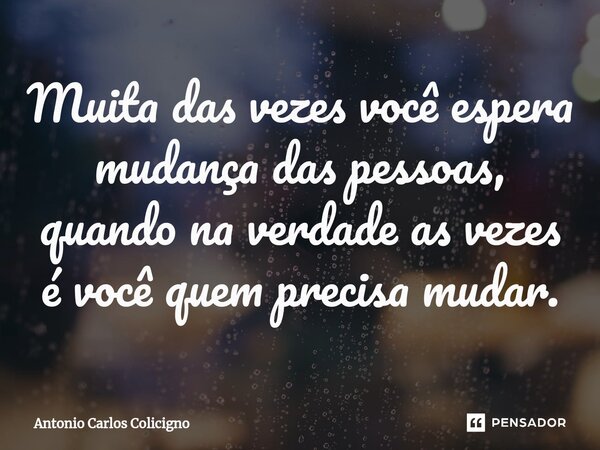 ⁠Muita das vezes você espera mudança das pessoas, quando na verdade as vezes é você quem precisa mudar.... Frase de Antonio Carlos Colicigno.