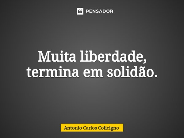 ⁠Muita liberdade, termina em solidão.... Frase de Antonio Carlos Colicigno.