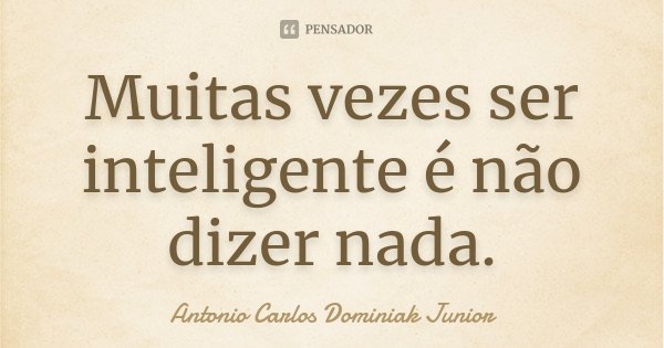 Muitas vezes ser inteligente é não dizer nada.... Frase de Antonio Carlos Dominiak Junior.