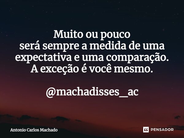 ⁠Muito ou pouco será sempre a medida de uma expectativa e uma comparação. A exceção é você mesmo. @machadisses_ac... Frase de Antonio Carlos Machado.