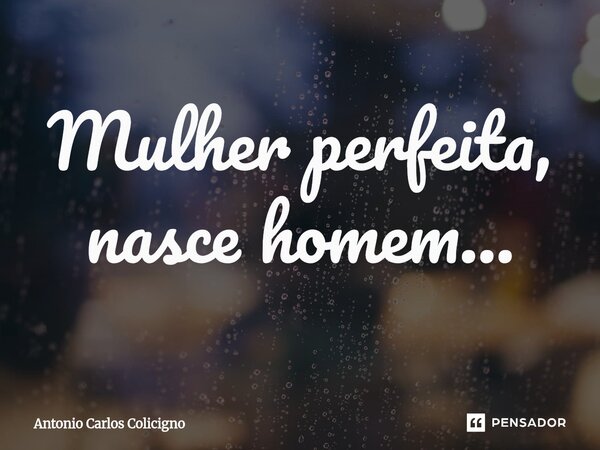 ⁠Mulher perfeita, nasce homem...... Frase de Antonio Carlos Colicigno.