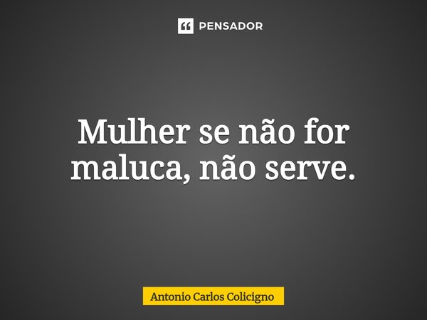 ⁠Mulher se não for maluca, não serve.... Frase de Antonio Carlos Colicigno.
