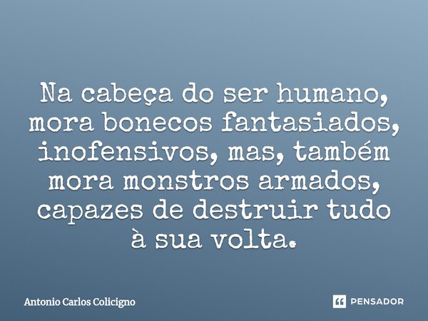 ⁠Na cabeça do ser humano, mora bonecos fantasiados, inofensivos, mas, também mora monstros armados, capazes de destruir tudo à sua volta.... Frase de Antonio Carlos Colicigno.