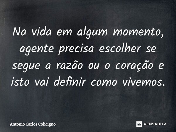 ⁠Na vida em algum momento, agente precisa escolher se segue a razão ou o coração e isto vai definir como vivemos.... Frase de Antonio Carlos Colicigno.