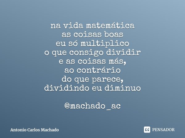 ⁠na vida matemática
as coisas boas
eu só multiplico
o que consigo dividir
e as coisas más,
ao contrário
do que parece,
dividindo eu diminuo @machado_ac... Frase de Antonio Carlos Machado.
