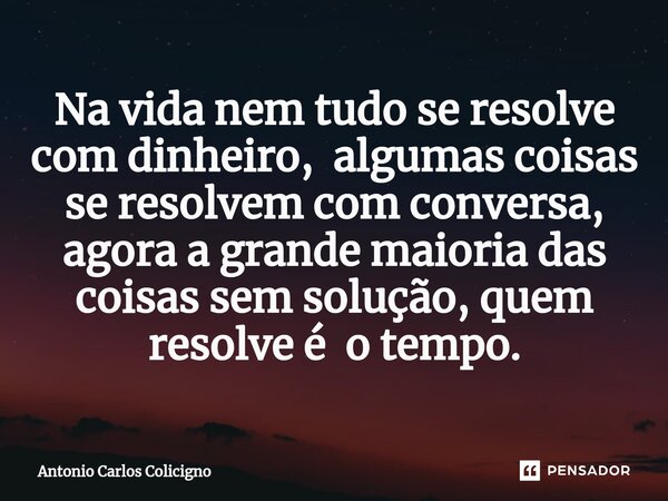 ⁠Na vida nem tudo se resolve com dinheiro, algumas coisas se resolvem com conversa, agora a grande maioria das coisas sem solução, quem resolve é o tempo.... Frase de Antonio Carlos Colicigno.