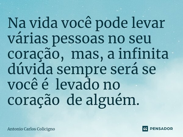 ⁠Na vida você pode levar várias pessoas no seu coração, mas, a infinita dúvida sempre será se você é levado no coração de alguém.... Frase de Antonio Carlos Colicigno.