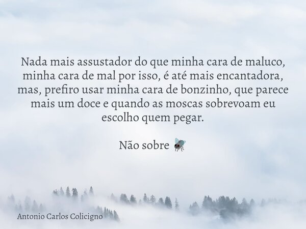 Nada mais assustador do que minha cara de maluco, minha cara de mal por isso, é até mais encantadora, mas, prefiro usar minha cara de bonzinho, que parece mais ... Frase de Antonio Carlos Colicigno.