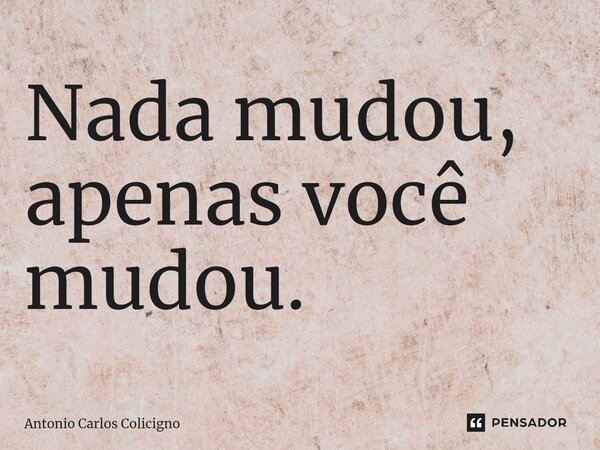 ⁠Nada mudou, apenas você mudou.... Frase de Antonio Carlos Colicigno.