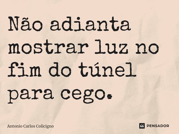 Não adianta mostrar luz no fim do túnel para cego.⁠... Frase de Antonio Carlos Colicigno.