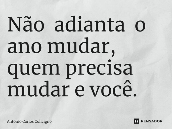 Não adianta o ano mudar, quem precisa mudar e você.... Frase de Antonio Carlos Colicigno.