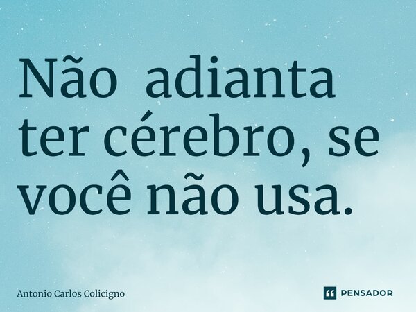 ⁠Não adianta ter cérebro, se você não usa.... Frase de Antonio Carlos Colicigno.