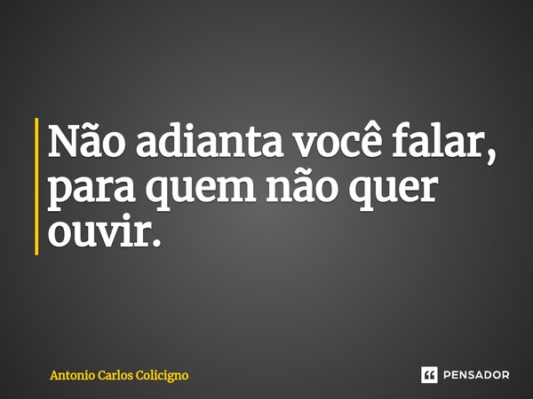 Não adianta você falar, para quem não quer ouvir.⁠... Frase de Antonio Carlos Colicigno.