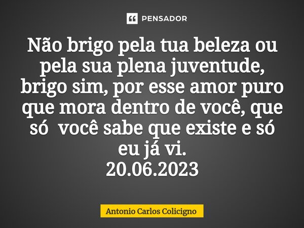 ⁠Não brigo pela tua beleza ou pela sua plena juventude, brigo sim, por esse amor puro que mora dentro de você, que só você sabe que existe e só eu já vi. 20.06.... Frase de Antonio Carlos Colicigno.